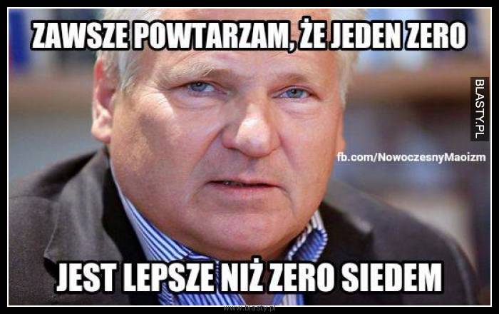 Zawsze powtarzałem, że jeden jest lepsze niż zero siedem