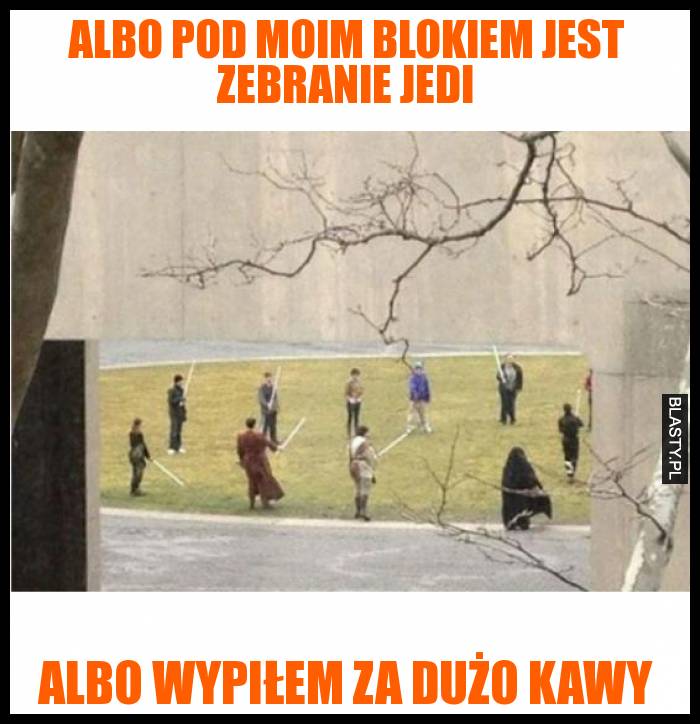 Albo pod moim blokiem jest zebranie Jedi albo wypiłem za dużo kawy