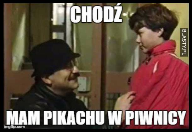 Choć, mam w piwnicy pikachu