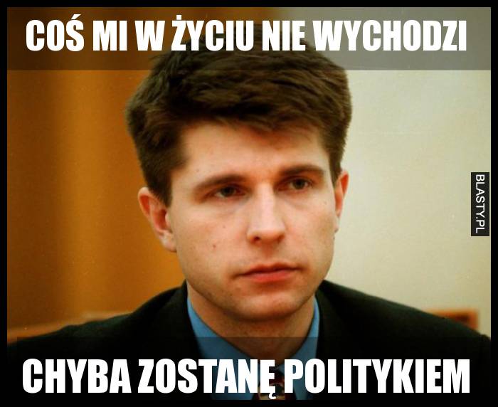 Coś mi w życiu nie wychodzi. Chyba zostanę politykiem