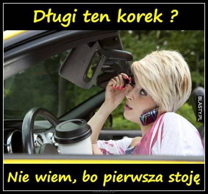 Długi ten korek ? Nie wiem bo pierwsza stoję Długi ten korek ? Nie wiem bo pierwsza stoję
