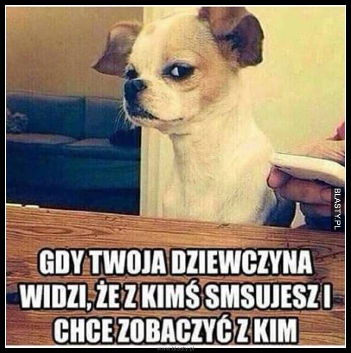 Gdy Twoja dziewczyna widzi, że z kimś smsujesz i chce zobaczyć z kim