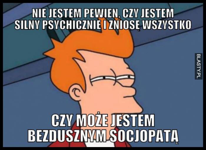 Jestem silnym i bezdusznym socjopatą