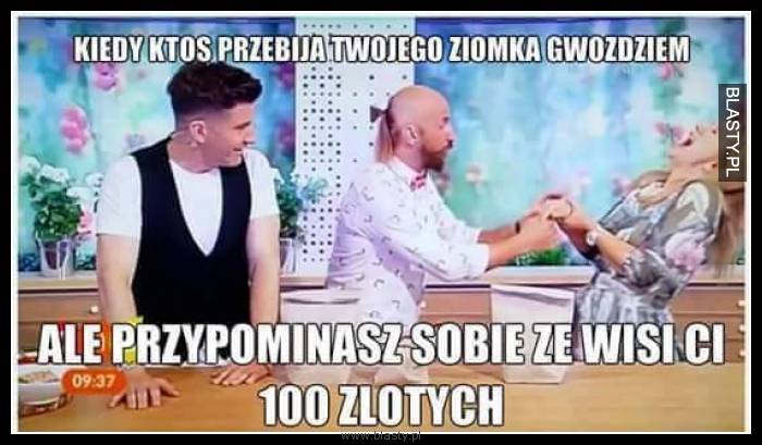 Kiedy ktoś przebija Twojego ziomka gwoździem ale przypominasz sobie, że wisi Ci 100zł