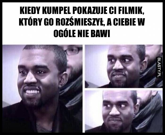 Kiedy kumpel pokazuje ci filmik, który go rozśmieszył, a ciebie w ogóle nie bawi