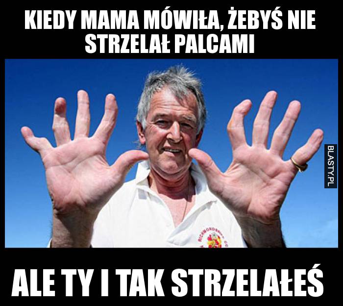 Kiedy mama mówiła, żebyś nie strzelał palcami ale ty i tak strzelałeś