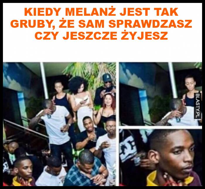 Kiedy melanż jest tak gruby, że sam sprawdzasz czy jeszcze żyjesz