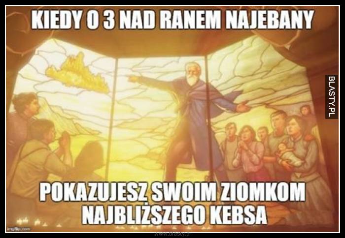 Kiedy o 3 rano najenbany pokazujesz ziomkom najlepszego kebsa