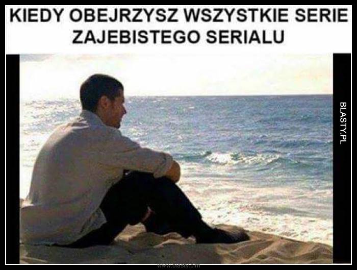 Kiedy obejrzysz wszystkie serie zajebistego serialu