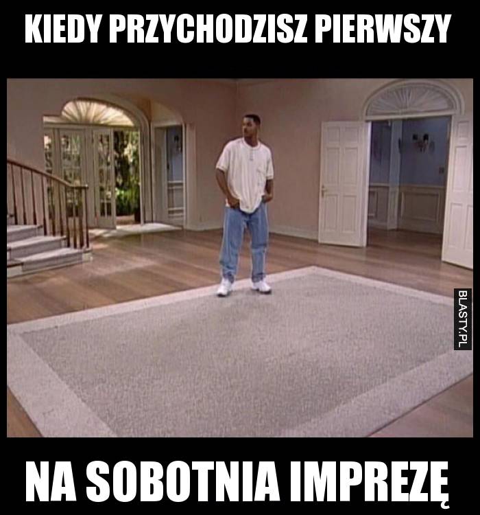 Kiedy przychodzisz pierwszy na sobotnia imprezę