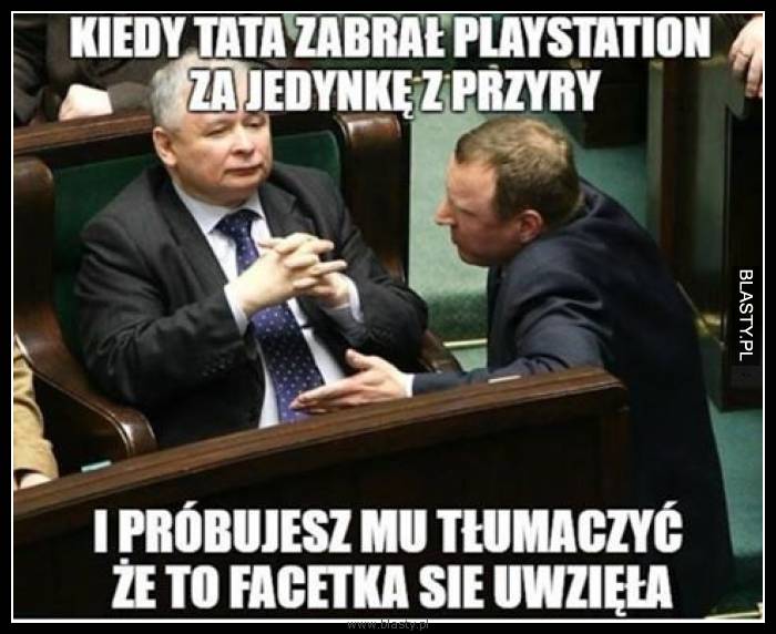 Kiedy tata zabrał playstation za jedynkę z przyry i próbujesz mu tłumaczyć że to facetka się uwzięła