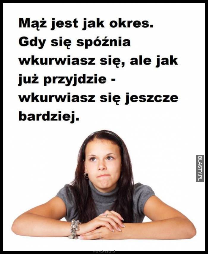 Mąż jest jak okres, gdy się spóźnia wkurwiasz się, ale jak już przyjedzie Mąż jest jak okres, gdy się spóźnia wkurwiasz się, ale jak już przyjedzie