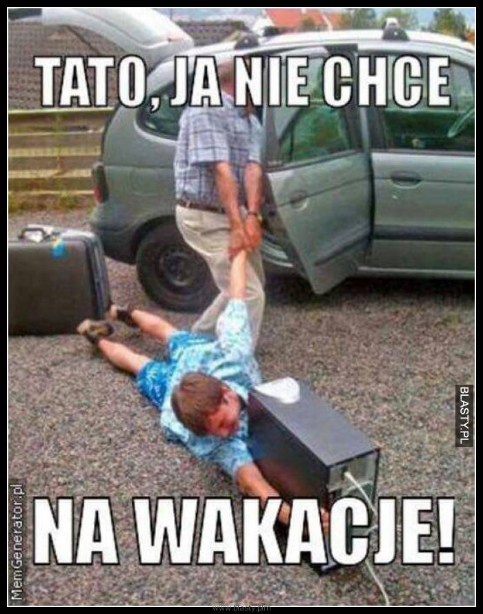 Tato ja nie chce na wakacje