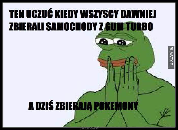 Ten uczuć kiedy kiedyś wszyscy dawniej zbierali samochody z gum turbo a dzisiaj zbierają pokemony