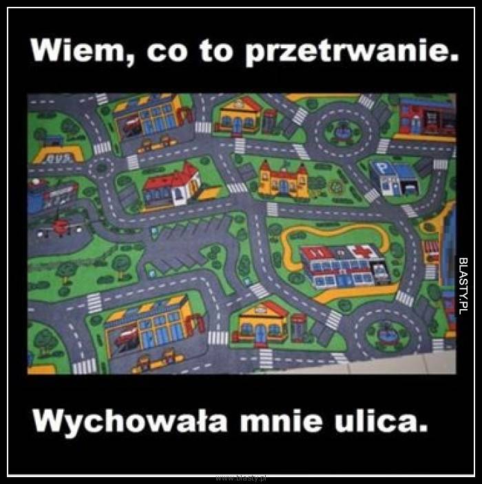 Wiem co to przetrwanie wychowała mnie ulica