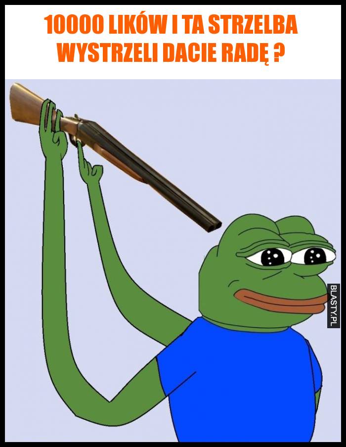 10000 lików i ta strzelba wystrzeli dacie radę ?