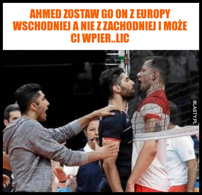 Ahmed zostaw go on z Europy wschodniej a nie z zachodniej i może Ci wpier..lic