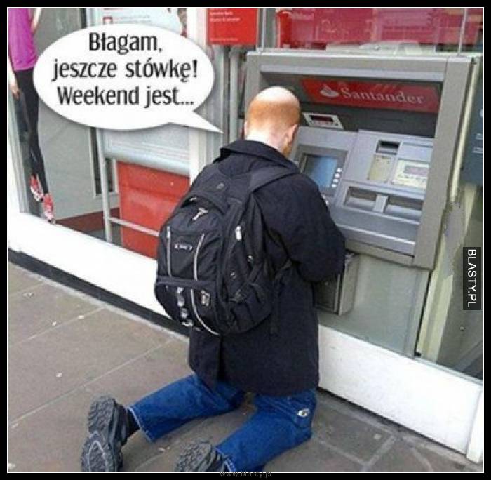 Błagam jeszcze stówkę weekend jest