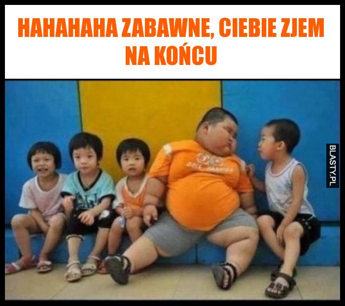 Hahahaha zabawne, Ciebie zjem na końcu