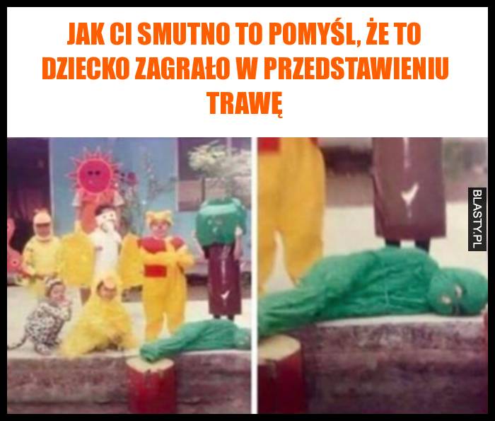 Jak Ci smutno to pomyśl, że to dziecko zagrało w przedstawieniu trawę