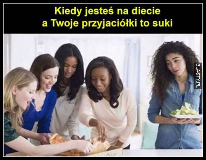 Kiedy jesteś na diecie a Twoje przyjaciółki to suki