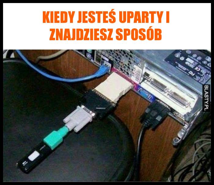 Kiedy jesteś uparty i znajdziesz sposób