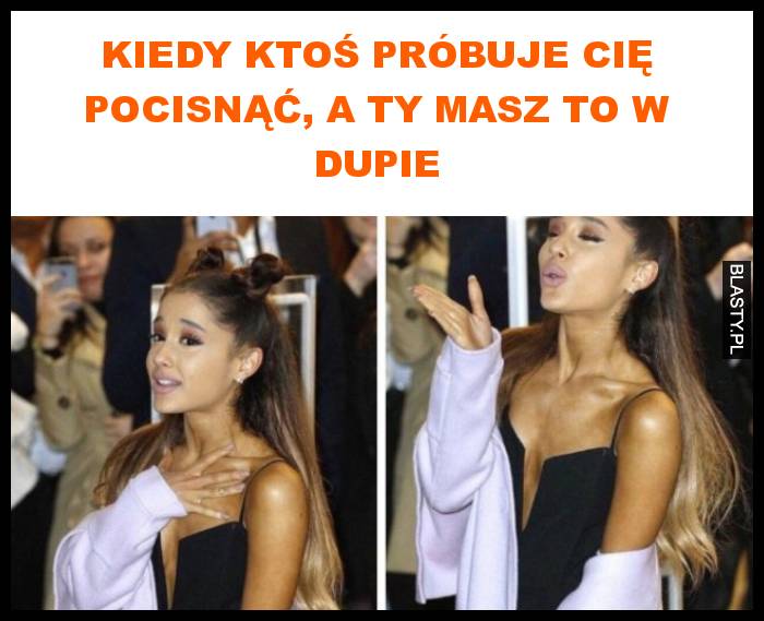 Kiedy ktoś próbuje cię pocisnąć, a ty masz to w dupie