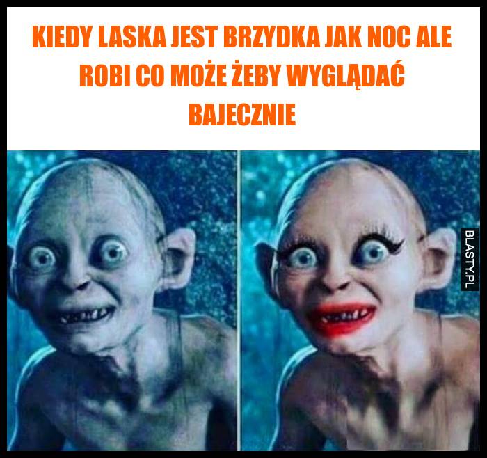 Kiedy laska jest brzydka jak noc ale robi co może żeby wyglądać bajecznie