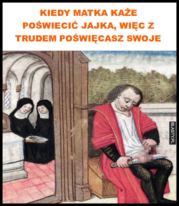 Kiedy matka każe poświecić jajka, więc z trudem poświęcasz swoje