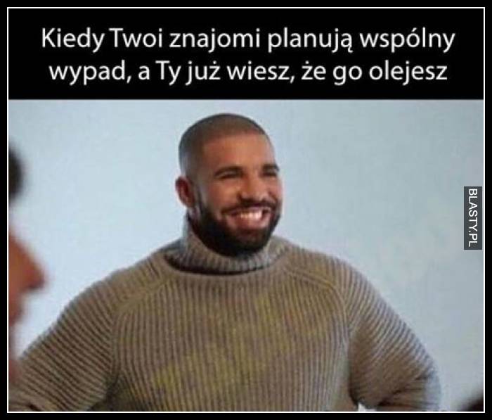 Kiedy Twoi znajomi planują wspólny wypad a Ty już wiesz, że go olejesz