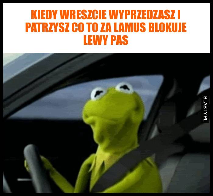 Kiedy wreszcie wyprzedzasz i patrzysz co to za lamus blokuje lewy pas