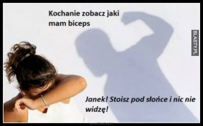 Kochanie zobacz jaki mam biceps, janek stoisz pod słońce