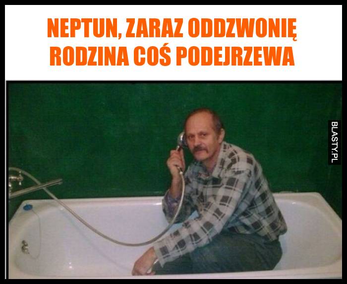 Neptun, zaraz oddzwonię rodzina coś podejrzewa