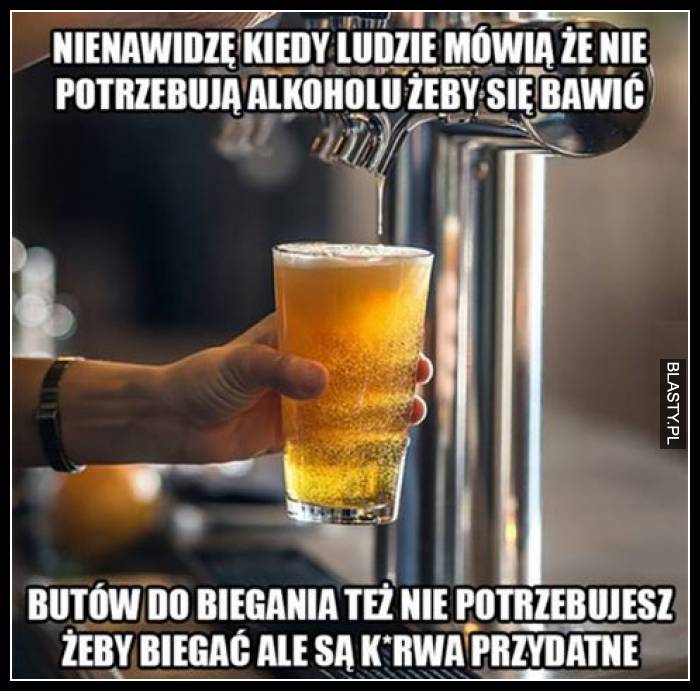 Nienawidzę kiedy ludzie mówią, że nie potrzebują alkoholu żeby się bawić