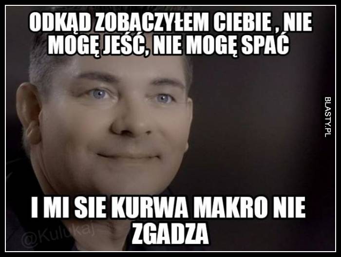 Odkąd zobaczyłem Ciebie nie moge jeść nie mogę spać i mi się makro nie zgadza