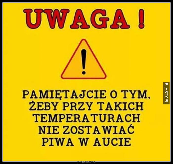 Pamiętajcie o tym żeby przy takich temperaturach nie zostawiać piwa w aucie