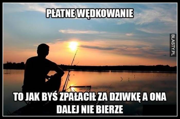 Płatne wędkowanie to tak jakbyś zapłacił za dziwkę a ona dalej nie bierze