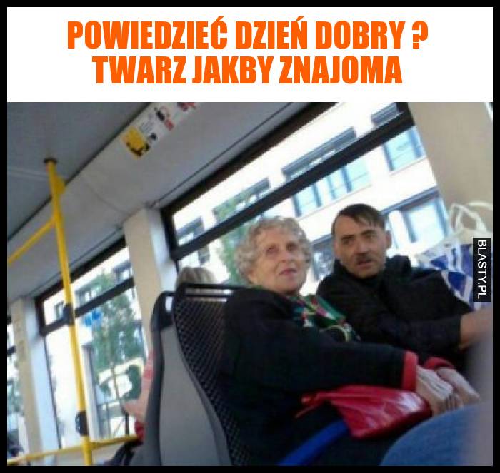 Powiedzieć dzień dobry ? twarz jakby znajoma