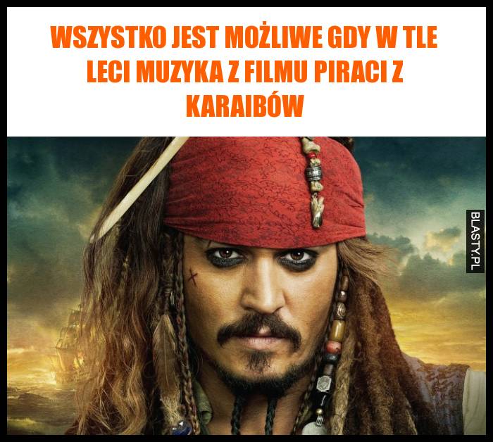 Wszystko jest możliwe gdy w tle leci muzyka z filmu piraci z karaibów