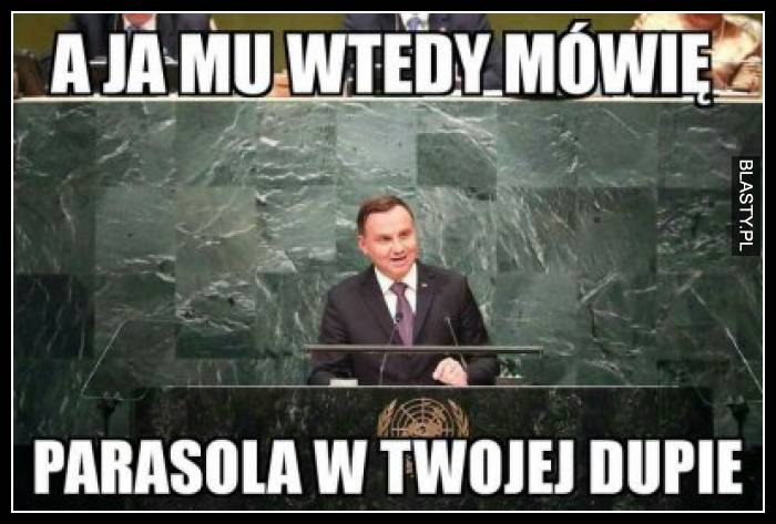 a ja wtedy mówie parasol w twojej dupie