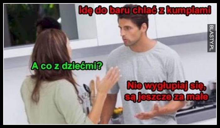 Idę do baru chlać z kumplami a co z dziecmi ?