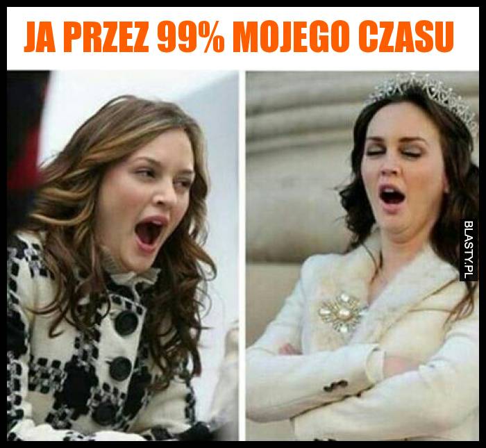 Ja przez 99% mojego czasu