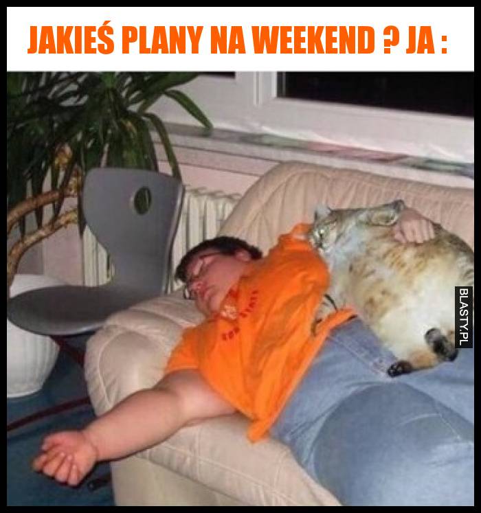 Jakieś plany na weekend ? Ja