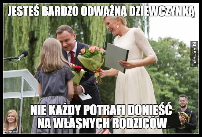 Jesteś bardzo odważna dziewczyną, nie każdy potrafił donieść na własnych rodziców