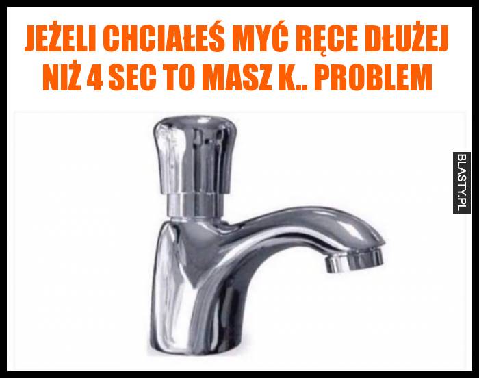 Jeżeli chciałeś myć ręce dłużej niż 4 sec to masz k.. problem