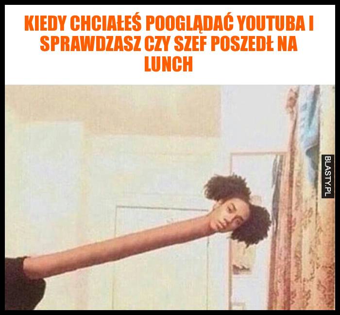 Kiedy chciałeś pooglądać youtuba i sprawdzasz czy szef poszedł na lunch