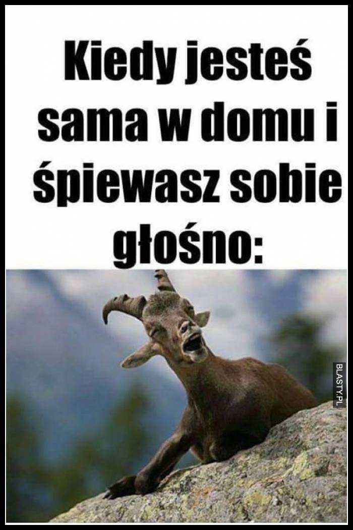 Kiedy jesteś sama w domu i śpiewasz sobie głośno