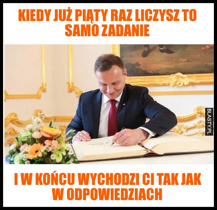 Kiedy już piąty raz liczysz to samo zadanie - I w końcu wychodzi Ci tak jak w odpowiedziach