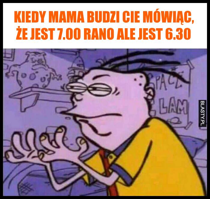 Kiedy mama budzi Cie mówiąc, że jest 7.00 rano ale jest 6.30