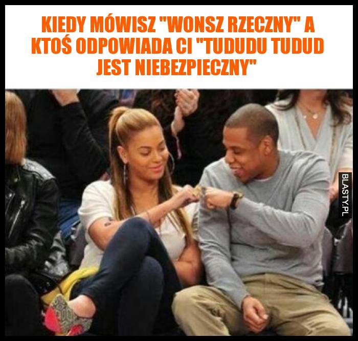 Kiedy mówisz wonsz rzeczny a ktoś odpowiada Ci tududu tudud jest niebezpieczny